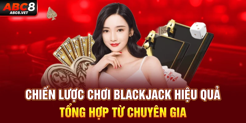 Chiến lược chơi Blackjack hiệu quả tổng hợp từ chuyên gia