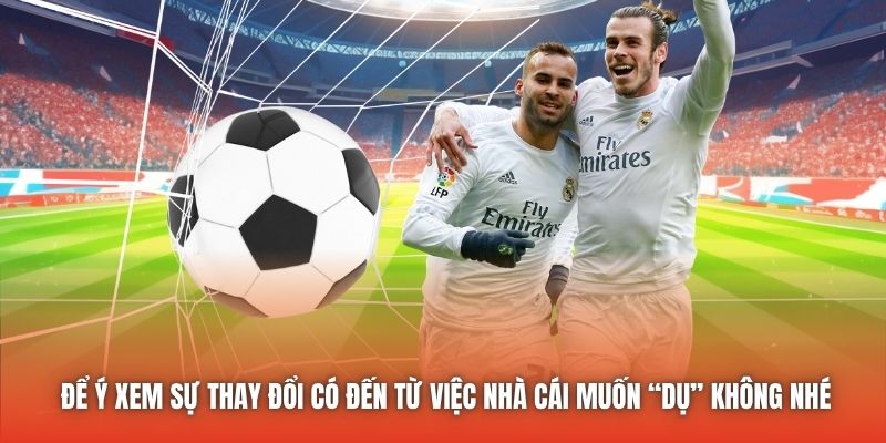 Để ý xem sự thay đổi có đến từ việc nhà cái muốn “dụ” không nhé